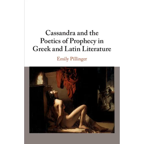 Cassandra and the Poetics of Prophecy in Greek and Latin Literature