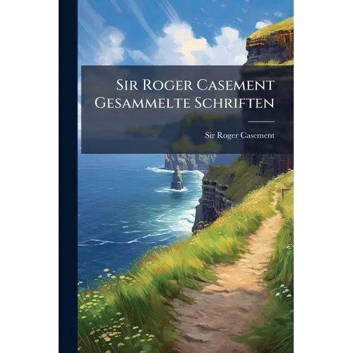 Sir Roger Casement Gesammelte Schriften: Irland, Deutschland And Die Freiheit Der Meere And Andere Aufsätze, Casements Reden Nach Seiner Gefangennahme