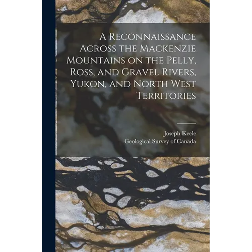 A Reconnaissance Across the Mackenzie Mountains on the Pelly, Ross, and Gravel Rivers, Yukon, and North West Territories [microform]