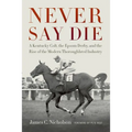 Never Say Die: A Kentucky Colt, the Epsom Derby, and the Rise of the Modern Thoroughbred Industry
