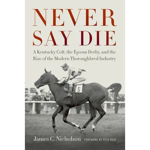 Never Say Die: A Kentucky Colt, the Epsom Derby, and the Rise of the Modern Thoroughbred Industry