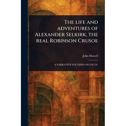 The Life and Adventures of Alexander Selkirk, the Real Robinson Crusoe