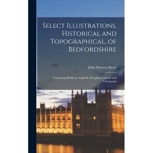 Select Illustrations, Historical and Topographical, of Bedfordshire: Containing Bedford, Ampthill, Houghton, Luton, and Chicksands