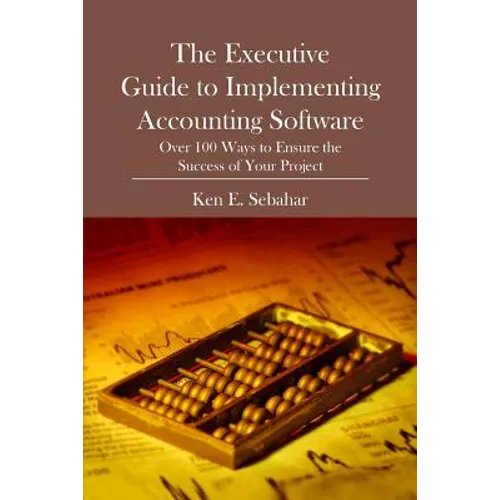 The Executive Guide to Implementing Accounting Software: Over 100 Ways to Ensure the Success of Your Project