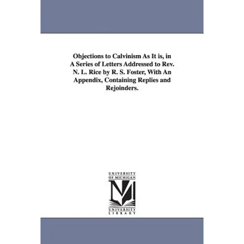 Objections to Calvinism As It is, in A Series of Letters Addressed to Rev. N. L. Rice by R. S. Foster, With An Appendix, Containing Replies and Rejoin