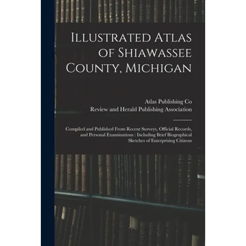 Illustrated Atlas of Shiawassee County, Michigan: Compiled and Published From Recent Surveys, Official Records, and Personal Examinations: Including B