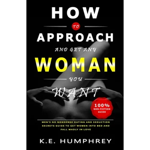 How To Approach And Get Any Woman You Want: Men's No Nonsense Dating And Seduction Secrets Guide To Get Women Into Bed And Fall Madly In Love