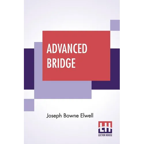 Advanced Bridge: The Higher Principles Of The Game Analysed And Explained, And Their Application Illustrated, By Hands Taken From Actual Play