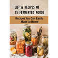 List & Recipes Of 35 Fermented Foods: Recipes You Can Easily Make At Home: Best Fermented Food Recipes