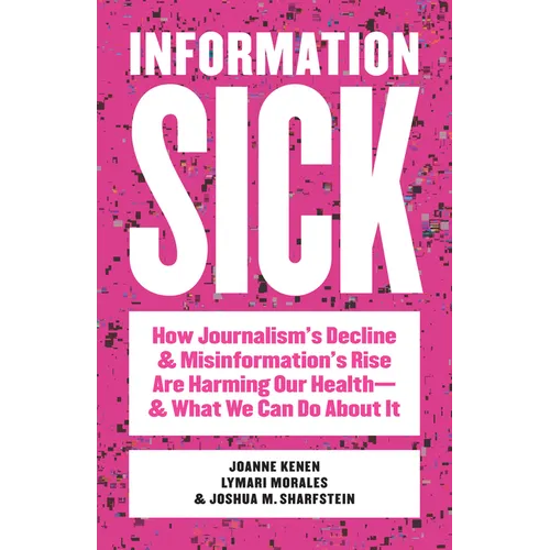 Information Sick: How Journalism's Decline and Misinformation's Rise Are Harming Our Health--And What We Can Do about It