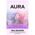 Aura: A Practical Guide to How to See Feel & Heal the Aura (How to Charge Your Energy Field With Light and Spiritual Radiance)