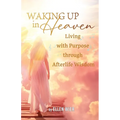 Waking Up in Heaven: Living with Purpose through Afterlife Wisdom