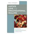Justice, Love, and Organizational Healing: A Guide to Transformational Consulting