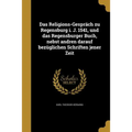 Das Religions-Gespräch zu Regensburg i. J. 1541, und das Regensburger Buch, nebst andren darauf bezüglichen Schriften jener Zeit