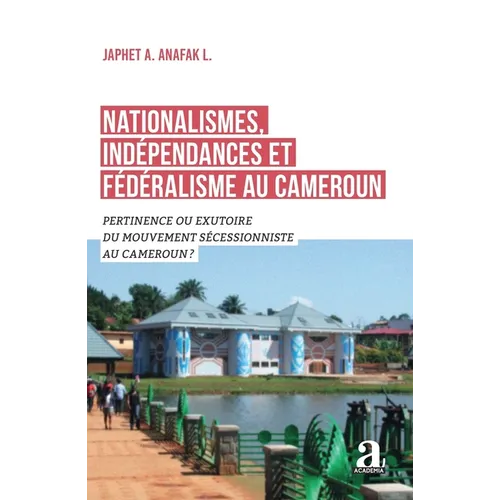 Nationalismes, indépendances et fédéralisme au Cameroun: Pertinence ou exutoire du mouvement sécessionniste au Cameroun ?