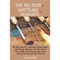The Big Book of Whittling for Beginners: 20 Easy and Fun Whittling Project Ideas and Design Patterns You Can Carve from Wood With Step by Step Wood Ca