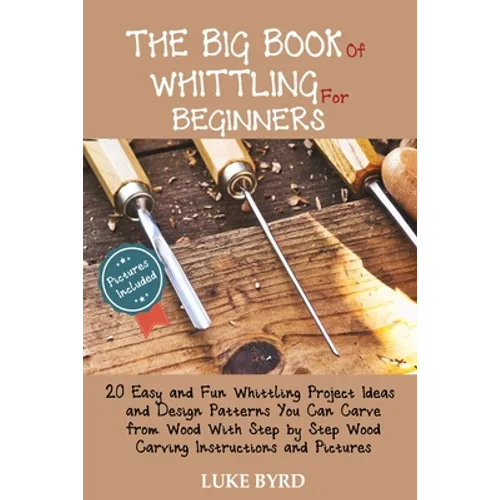 The Big Book of Whittling for Beginners: 20 Easy and Fun Whittling Project Ideas and Design Patterns You Can Carve from Wood With Step by Step Wood Ca