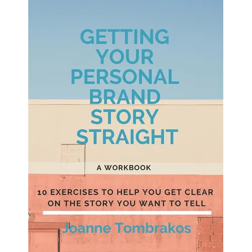 Getting Your Personal Brand Story Straight: ten exercises to help you get clear on the story you want to tell