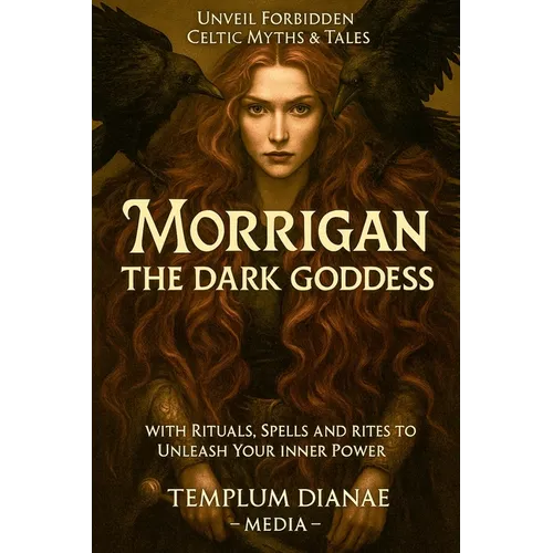 Morrigan the Dark Goddess: Unveil Forbidden Celtic Myths & Tales; with Rituals, Spells and Rites to Unleash Your Inner Power