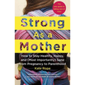 Strong as a Mother: How to Stay Healthy, Happy, and (Most Importantly) Sane from Pregnancy to Parenthood: The Only Guide to Taking Care of You!