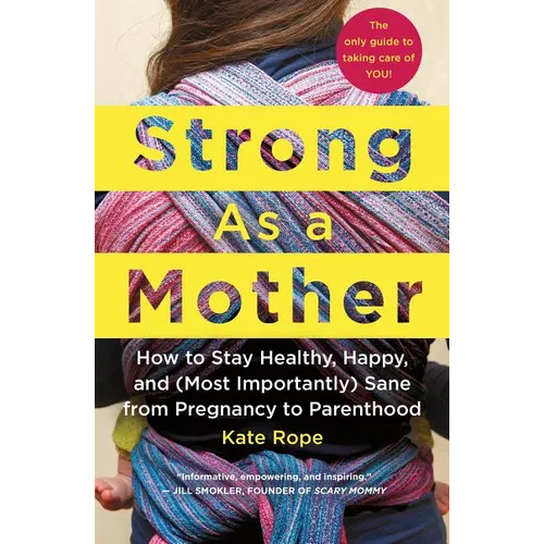 Strong as a Mother: How to Stay Healthy, Happy, and (Most Importantly) Sane from Pregnancy to Parenthood: The Only Guide to Taking Care of You!