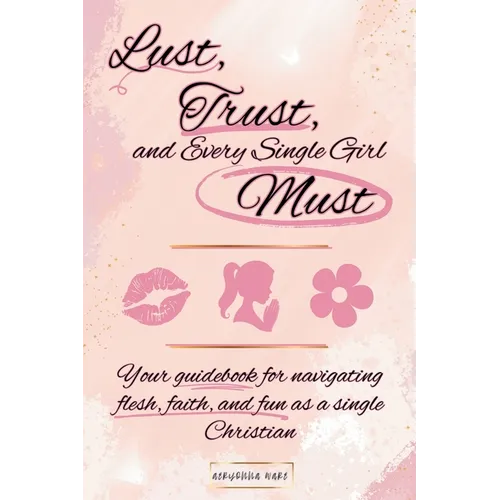 Lust, Trust, and Every Single Girl Must: Your guidebook for navigating flesh, faith, and fun as a single Christian