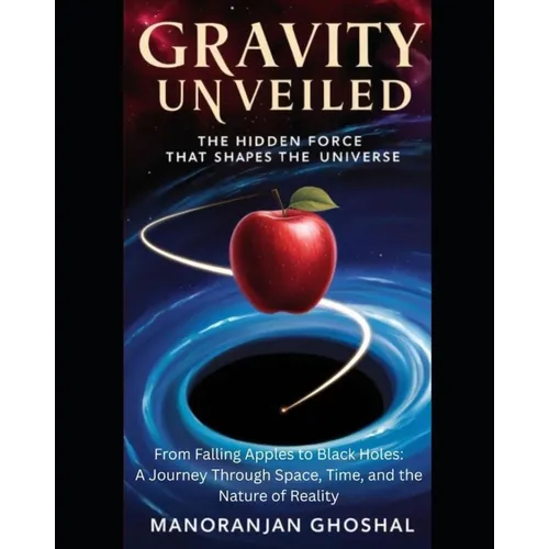 Gravity Unveiled: The Hidden Force That Shapes the Universe: From Falling Apples to Black Holes: A Journey Through Space, Time, and the Nature of Real