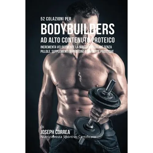 52 Colazioni Per Bodybuilder Ad Alto Contenuto Proteico: Incrementa Velocemente La Massa Muscolare Senza Pillole, Supplementi Di Proteine O Barrette P