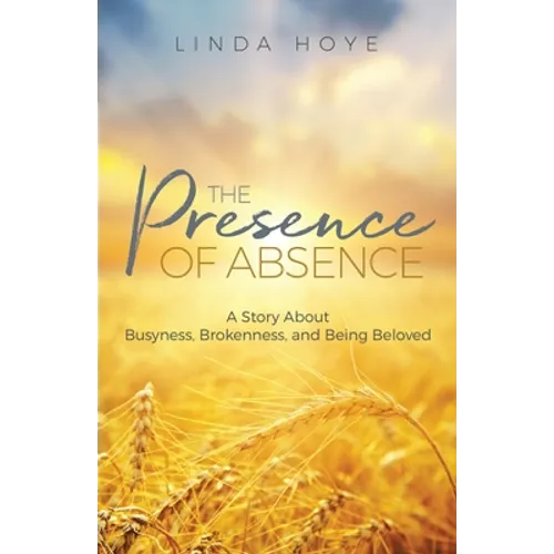 The Presence of Absence: A Story About Busyness, Brokenness, and Being Beloved