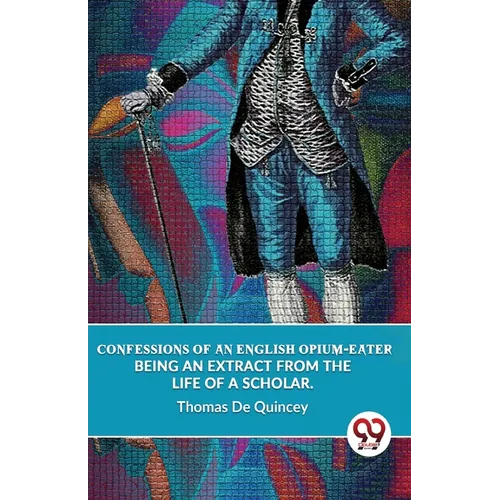 Confessions Of An English Opium-Eater Being An Extract From The Life Of A Scholar.