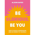 Be Glorious, Be You: How to Build Compassion and Be Kinder to Yourself