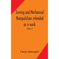 Turning And Mechanical Manipulation Intended As A Work Of General Reference And Practical Instruction On The Lathe, And The Various Mechanical Pursuit