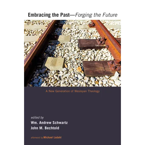 Embracing the Past--Forging the Future: A New Generation of Wesleyan Theology