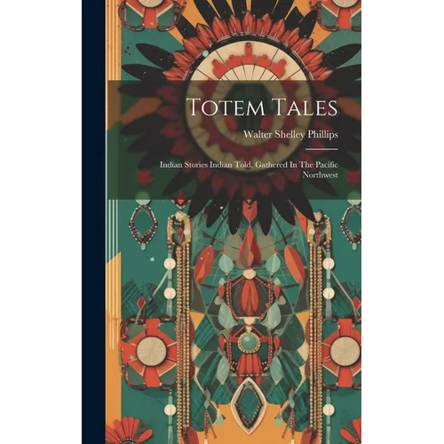 Totem Tales: Indian Stories Indian Told, Gathered In The Pacific Northwest
