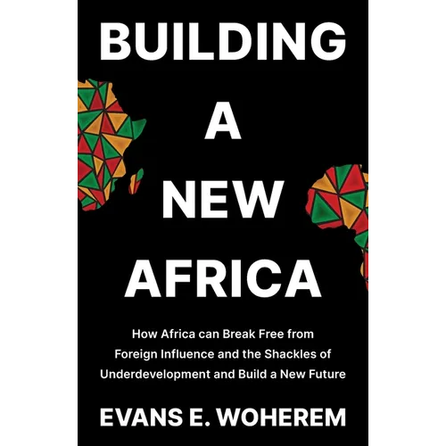 Building A New Africa: How Africa can Break Free from Foreign Influence and the Shackles of Underdevelopment and Build a New Future