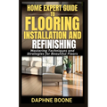Home Expert Guide to Flooring Installation and Refinishing: Mastering Techniques and Strategies for Beautiful Floors