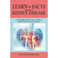 LEARN the FACTS ABOUT KIDNEY DISEASE: A Self-Help Guide to Better Kidney Health With Proven Therapies