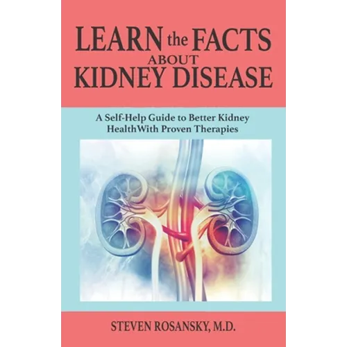 LEARN the FACTS ABOUT KIDNEY DISEASE: A Self-Help Guide to Better Kidney Health With Proven Therapies