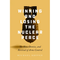 Winning and Losing the Nuclear Peace: The Rise, Demise, and Revival of Arms Control