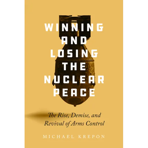 Winning and Losing the Nuclear Peace: The Rise, Demise, and Revival of Arms Control