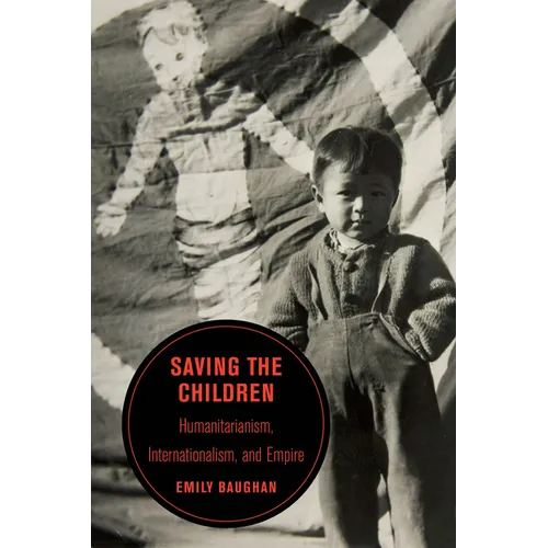 Saving the Children: Humanitarianism, Internationalism, and Empire Volume 19