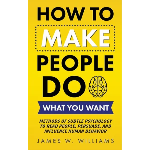 How to Make People Do What You Want: Methods of Subtle Psychology to Read People, Persuade, and Influence Human Behavior