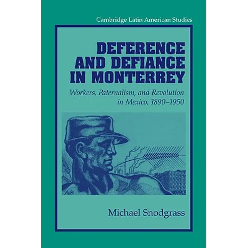Deference and Defiance in Monterrey: Workers, Paternalism, and Revolution in Mexico, 1890 1950
