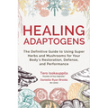 Healing Adaptogens: The Definitive Guide to Using Super Herbs and Mushrooms for Your Body's Restoration, Defense, and Performance