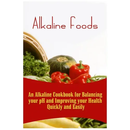 Alkaline Foods: An Alkaline Cookbook For Balancing Your pH And Improving Your Health Quickly And Easily - Paperback