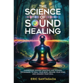 The Science of Sound Healing: Harnessing Ancient Mantras and Modern Techniques to Heal Your Body, Rewire Your Mind, and Awaken Your Soul