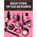 Makeup Tutorial for Teens and Beginners: Essential Techniques, Tips, and Transformations for Aspiring Artists