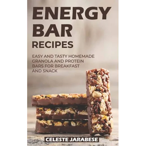 Energy Bar Recipes: Easy and Tasty Homemade Granola and Protein Bars for Breakfast and Snack
