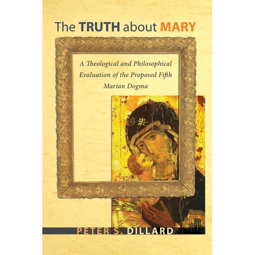 The Truth about Mary: A Theological and Philosophical Evaluation of the Proposed Fifth Marian Dogma