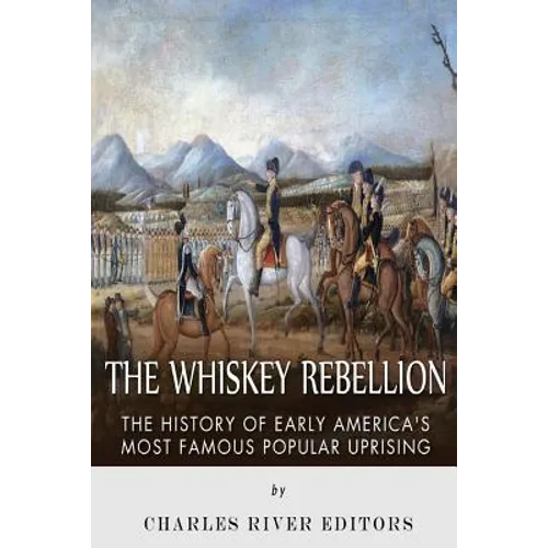 The Whiskey Rebellion: The History of Early America's Most Famous Popular Uprising